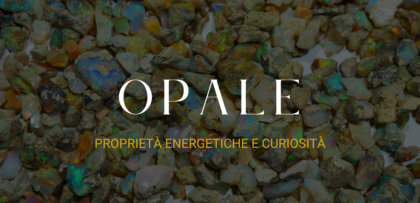 Alla scoperta degli Opali: proprietà energetiche e curiosità